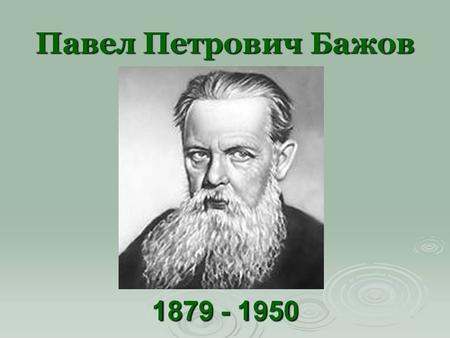 БАЖОВ, ПАВЕЛ ПЕТРОВИЧ родился 15 января 1879 г. близ Екатеринбурга в семье потомственных горнозаводских мастеров.