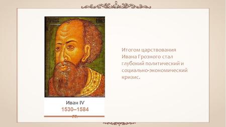 Итогом царствования Ивана Грозного стал глубокий политический и социально-экономический кризис. Иван IV 1530–1584 гг.