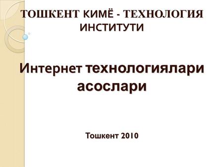 ТОШКЕНТ КИМЁ - ТЕХНОЛОГИЯ ИНСТИТУТИ Интернет технологиялари асослари Тошкент 2010.