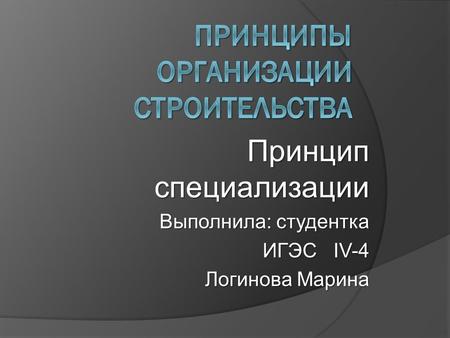Принцип специализации Выполнила: студентка ИГЭС IV-4 ИГЭС IV-4 Логинова Марина.