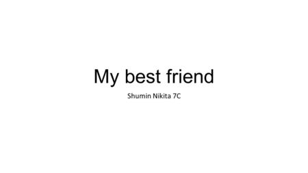 My best friend Shumin Nikita 7C. Im will`t to write about the best friend, because I already have a best friend, his name is Vlad.