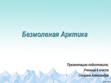 Безмолвная Арктика Презентацию подготовила: Ученица 8 класса Спирина Александра.