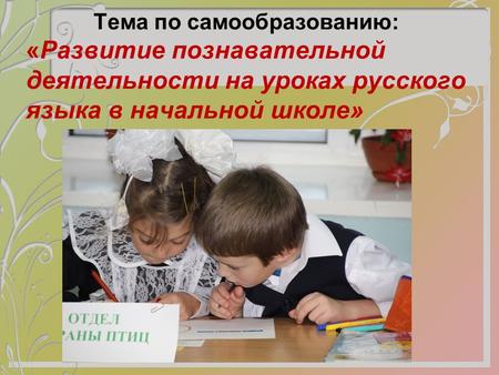 Тема по самообразованию: «Развитие познавательной деятельности на уроках русского языка в начальной школе»