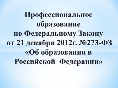 Профессиональное образование по Федеральному Закону от 21 декабря 2012 г. 273-ФЗ «Об образовании в Российской Федерации»