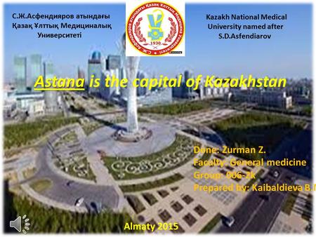 Astana Astana is the capital of Kazakhstan Done: Zurman Z. Faculty: General medicine Group: 006-2k Prepared by: Kaibaldieva B.M. Almaty 2015 С.Ж.Асфендияров.