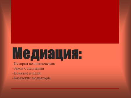 Медиация: -История возникновения -Закон о медиации -Понятие и цели -Казахские медиаторы.