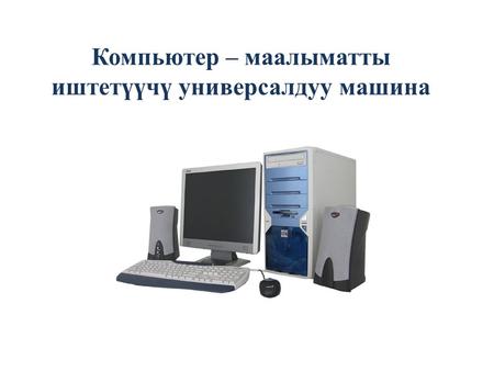 Компьютер – маалыматты иштетүүчү универсалдуу машина.