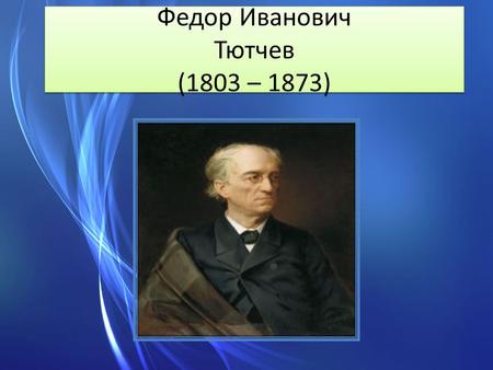 Федор Иванович Тютчев (1803 – 1873). Отец:Тютчев Иван Николаевич Мать:Тютчева Екатерина Львовна.