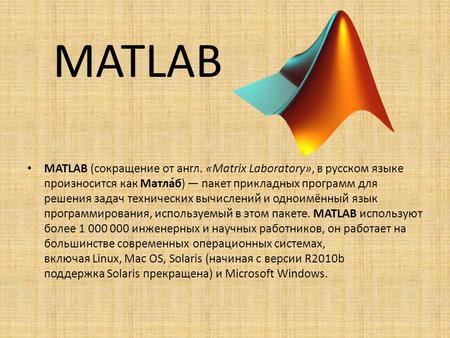 MATLAB MATLAB (сокращение от англ. «Matrix Laboratory», в русском языке произносится как Матла́б) пакет прикладных программ для решения задач технических.