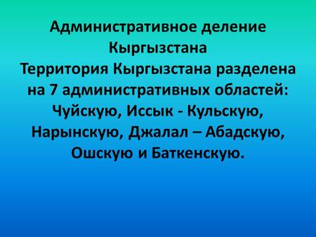 Административное деление Кыргызстана Территория Кыргызстана разделена на 7 административных областей: Чуйскую, Иссык - Кульскую, Нарынскую, Джалал – Абадскую,