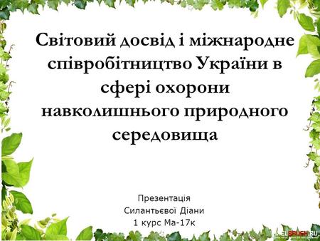 Світовий досвід і міжнародне співробітництво України в сфері охорони навколишнього природного середовища Презентація Силантьєвої Діани 1 курс Ма-17 к.