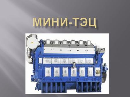 В мини - ТЭЦ используются электросиловые агрегаты - двигатели внутреннего сгорания : Мини - ТЭЦ подразделяют на : микротурбинные газопоршневые газотурбинные.