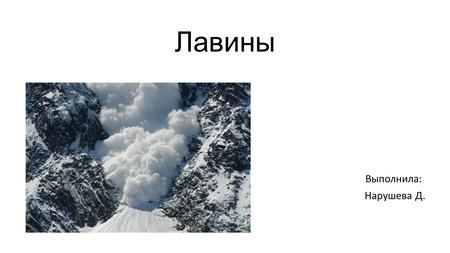 Лавины Выполнила: Нарушева Д.. Лави́на масса снега, падающая или соскальзывающая со склонов гор. Снежные лавины могут представлять немалую опасность,