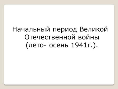 Начальный период Великой Отечественной войны (лето- осень 1941 г.).