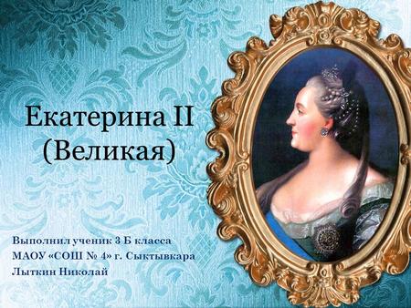 Екатерина II (Великая) Выполнил ученик 3 Б класса МАОУ «СОШ 4» г. Сыктывкара Лыткин Николай.