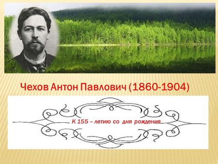 Чехов Антон Павлович ( ) К 155 – летию со дня рождения.
