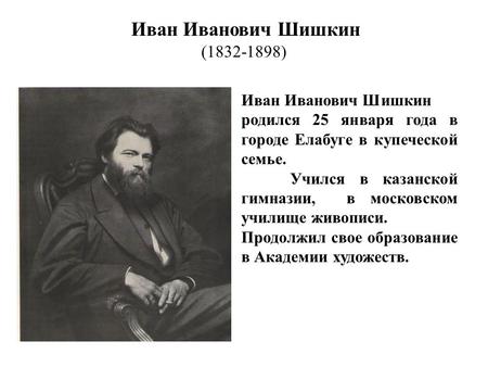 Иван Иванович Шишкин ( ) Иван Иванович Шишкин родился 25 января года в городе Елабуге в купеческой семье. Учился в казанской гимназии, в московском.