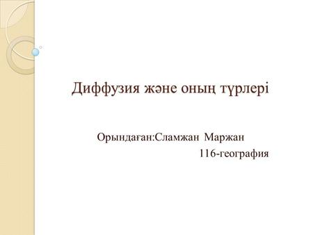 Диффузия және оның түрлері Диффузия және оның түрлері Орындаған:Сламжан Маржан 116-география.