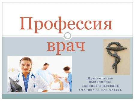 Презентацию выполнила: Заикина Екатерина Ученица 11 »А» класса Профессия врач.