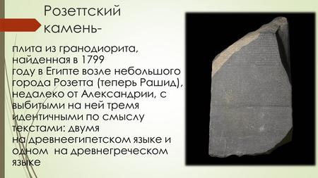 Розеттский камень- плита из гранодиорита, найденная в 1799 году в Египте возле небольшого города Розетта (теперь Рашид), недалеко от Александрии, с выбитыми.