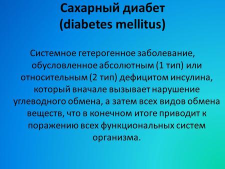 Сахарный диабет (diabetes mellitus) Системное гетерогенное заболевание, обусловленное абсолютным (1 тип) или относительным (2 тип) дефицитом инсулина,