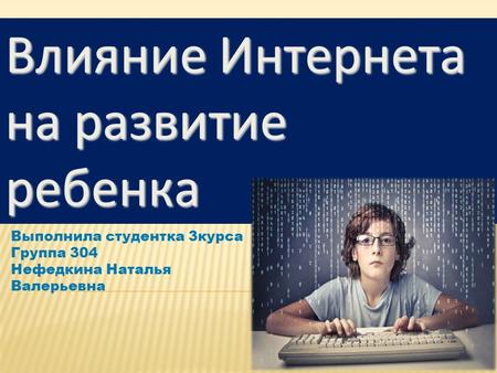 Выполнила студентка 3 курса Группа 304 Нефедкина Наталья Валерьевна Влияние Интернета на развитие ребенка.