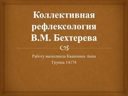 Работу выполнила Квашнина Анна Группа Советский невролог, психиатр и психолог В.М. Бехтерев, родился в 1857 году. Создатель фундаментальных трудов.