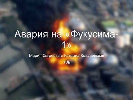 Авария на «Фукусима- 1» Мария Сегреева и Катрина Ковалевская 10 а.