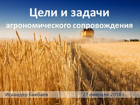 Цели и задачи агрономического сопровождения Искандер Бикбаев 27 февраля 2018 г.