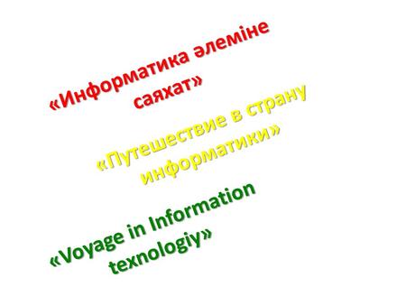«Информатика әлеміне саяхат» «Путешествие в страну информатики» «Voyage in Information texnologiy»