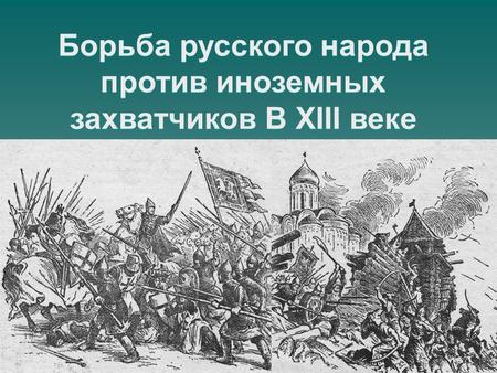 Борьба русского народа против иноземных захватчиков В XIII веке.