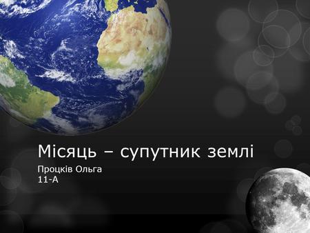 Місяць – супутник землі Процків Ольга 11-А. Мі́сяць єдиний природний супутник планети Земля. Другий за яскравістю об'єкт на земному небосхилі після Сонця.