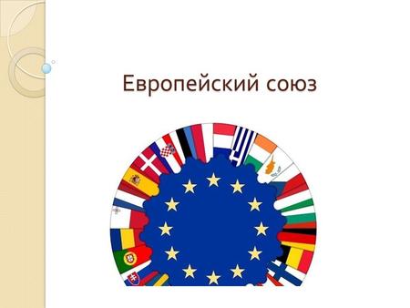 Европейский союз. В составе Европейского Союза – 28 стран - членов, входящих в Союз, и граждане этих стран. Это объединение на деле означает, что страны.