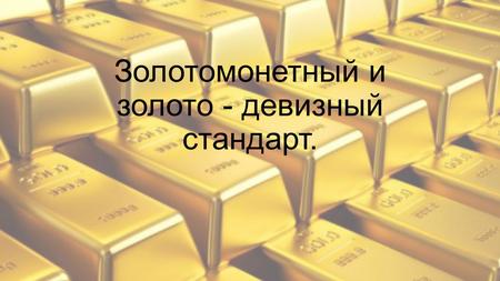 Золотомонетный и золото - девизный стандарт.. Понятие и сущность золотого стандарта Золотой стандарт - система валютных отношений, при которой каждая.