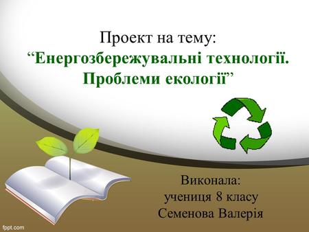 Проект на тему:Енергозбережувальні технології. Проблеми екології Виконала: учениця 8 класу Семенова Валерія.