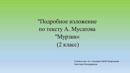 Подробное изложение по тексту А. Мусатова Мурзик« (2 класс) Учитель нач. кл. гимназии 56 Трофимова Светлана Геннадьевна.