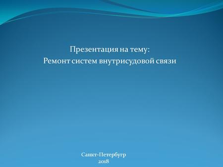 Презентация на тему: Ремонт систем внутрисудовой связи Санкт-Петербугр 2018.