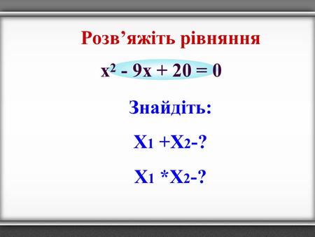 Розвяжіть рівняння Знайдіть: Х 1 +Х 2 -? Х 1 *Х 2 -? x 2 - 9x + 20 = 0.