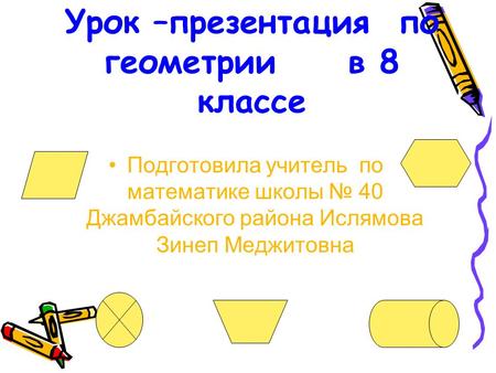 Урок –презентация по геометрии в 8 классе Подготовила учитель по математике школы 40 Джамбайского района Ислямова Зинеп Меджитовна.
