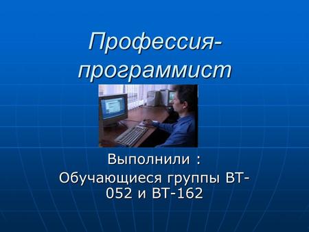 Профессия- программист Выполнили : Обучающиеся группы ВТ- 052 и ВТ-162.