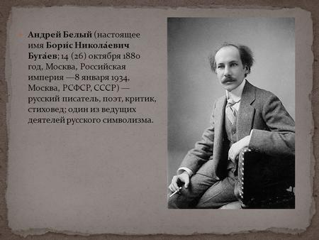 Андрей Белый (настоящее имя Бори́с Никола́евич Буга́ев; 14 (26) октября 1880 год, Москва, Российская империя 8 января 1934, Москва, РСФСР, СССР) русский.