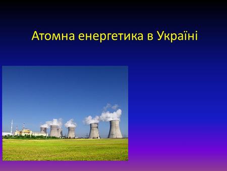 Атомна енергетика в Україні. Атомна енергетика (ядерна енергетика ) галузь енергетики, що використовує ядерну енергію для електрифікації і теплофікації;