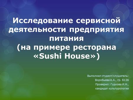 Исследование сервисной деятельности предприятия питания (на примере ресторана «Sushi House») Выполнил студент/слушатель: Воробьева А.А., гр. Б 136 Проверил: