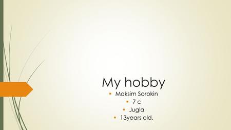 My hobby Maksim Sorokin 7 c Jugla 13years old.. what is the hobby? Hobby (from English hobby) a kind of entertainment, a certain occupation, the hobby.