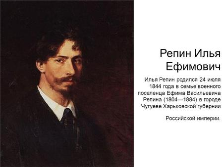 Репин Илья Ефимович Илья Репин родился 24 июля 1844 года в семье военного поселенца Ефима Васильевича Репина ( ) в городе Чугуеве Харьковской губернии.