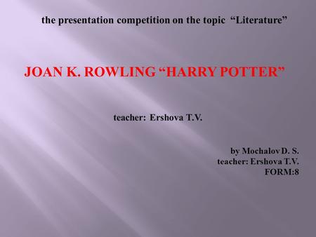 The presentation competition on the topic Literature JOAN K. ROWLING HARRY POTTER by Mochalov D. S. teacher: Ershova T.V. FORM:8.