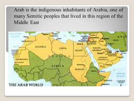 Arab is the indigenous inhabitants of Arabia, one of many Semitic peoples that lived in this region of the Middle East.