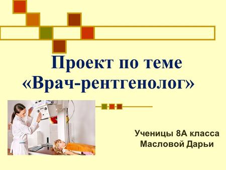 Проект по теме «Врач-рентгенолог» Ученицы 8 А класса Масловой Дарьи.