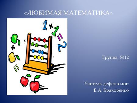 «ЛЮБИМАЯ МАТЕМАТИКА» Группа 12 Учитель-дефектолог: Е.А. Бракоренко.