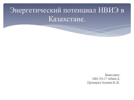 Выполнил: МН-ЭЭ-17 Абиев Д. Проверил: Калиев Ж.Ж. Энергетический потенциал НВИЭ в Казахстане.